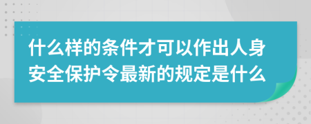 什么样的条件才可以作出人身安全保护令最新的规定是什么