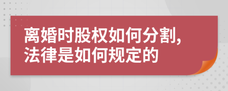 离婚时股权如何分割,法律是如何规定的