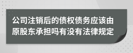 公司注销后的债权债务应该由原股东承担吗有没有法律规定