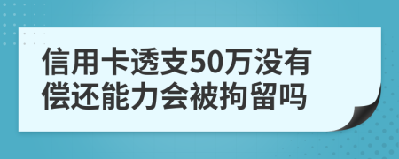 信用卡透支50万没有偿还能力会被拘留吗