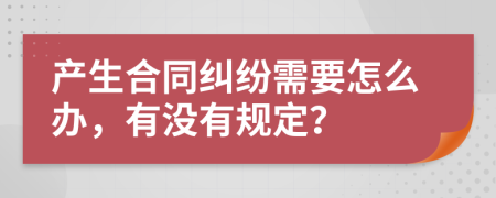 产生合同纠纷需要怎么办，有没有规定？