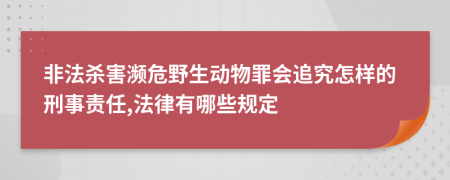 非法杀害濒危野生动物罪会追究怎样的刑事责任,法律有哪些规定