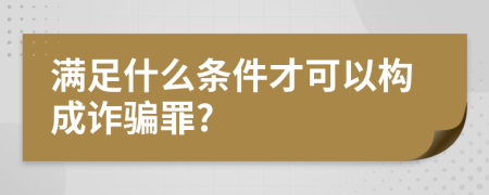 满足什么条件才可以构成诈骗罪?