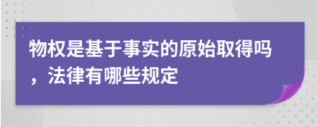 物权是基于事实的原始取得吗，法律有哪些规定