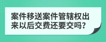 案件移送案件管辖权出来以后交费还要交吗？
