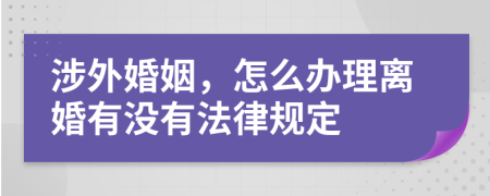 涉外婚姻，怎么办理离婚有没有法律规定