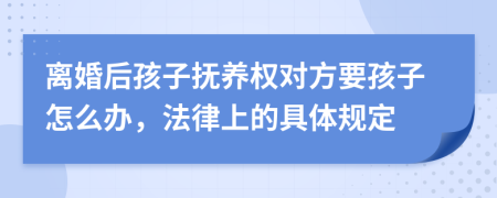 离婚后孩子抚养权对方要孩子怎么办，法律上的具体规定