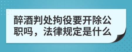 醉酒判处拘役要开除公职吗，法律规定是什么