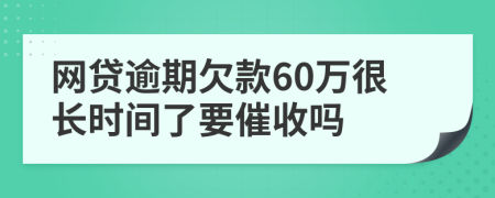 网贷逾期欠款60万很长时间了要催收吗