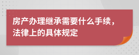 房产办理继承需要什么手续，法律上的具体规定