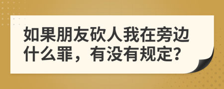 如果朋友砍人我在旁边什么罪，有没有规定？