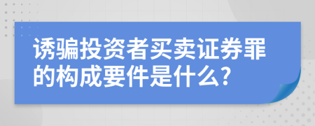 诱骗投资者买卖证券罪的构成要件是什么?