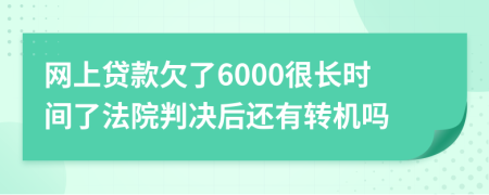 网上贷款欠了6000很长时间了法院判决后还有转机吗