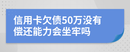 信用卡欠债50万没有偿还能力会坐牢吗