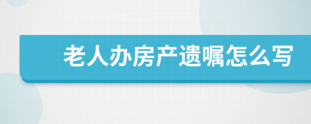 老人办房产遗嘱怎么写