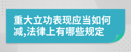 重大立功表现应当如何减,法律上有哪些规定