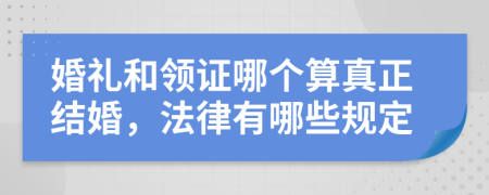 婚礼和领证哪个算真正结婚，法律有哪些规定