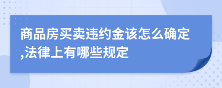 商品房买卖违约金该怎么确定,法律上有哪些规定