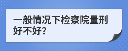 一般情况下检察院量刑好不好？