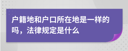 户籍地和户口所在地是一样的吗，法律规定是什么