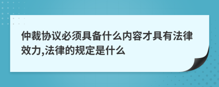 仲裁协议必须具备什么内容才具有法律效力,法律的规定是什么