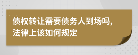 债权转让需要债务人到场吗,法律上该如何规定