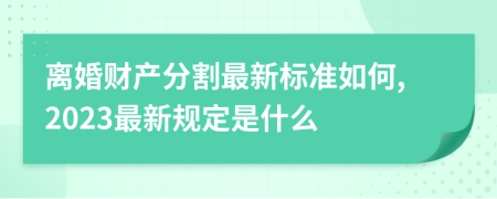离婚财产分割最新标准如何,2023最新规定是什么