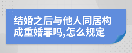 结婚之后与他人同居构成重婚罪吗,怎么规定