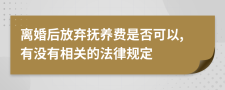 离婚后放弃抚养费是否可以,有没有相关的法律规定