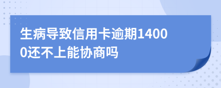 生病导致信用卡逾期14000还不上能协商吗
