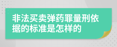 非法买卖弹药罪量刑依据的标准是怎样的