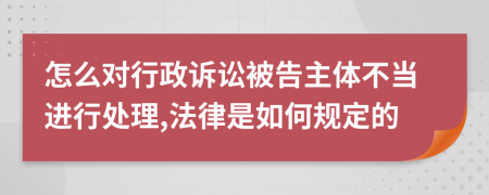 怎么对行政诉讼被告主体不当进行处理,法律是如何规定的