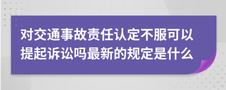 对交通事故责任认定不服可以提起诉讼吗最新的规定是什么
