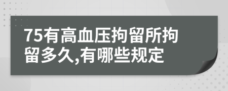 75有高血压拘留所拘留多久,有哪些规定