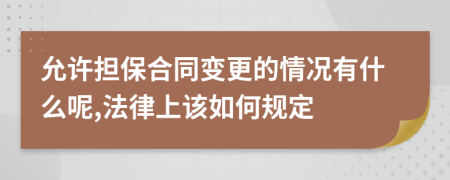 允许担保合同变更的情况有什么呢,法律上该如何规定