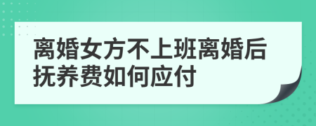 离婚女方不上班离婚后抚养费如何应付