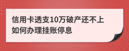 信用卡透支10万破产还不上如何办理挂账停息