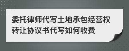 委托律师代写土地承包经营权转让协议书代写如何收费