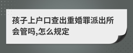 孩子上户口查出重婚罪派出所会管吗,怎么规定