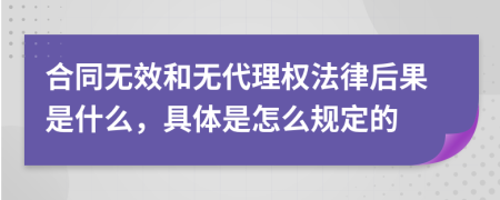 合同无效和无代理权法律后果是什么，具体是怎么规定的