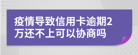 疫情导致信用卡逾期2万还不上可以协商吗