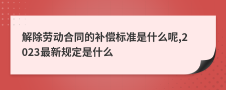 解除劳动合同的补偿标准是什么呢,2023最新规定是什么