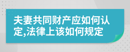 夫妻共同财产应如何认定,法律上该如何规定