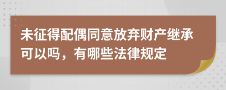 未征得配偶同意放弃财产继承可以吗，有哪些法律规定