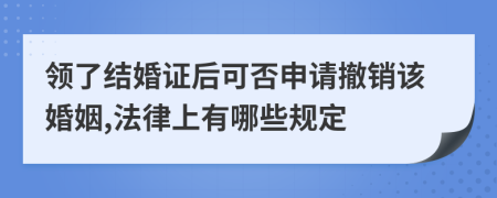 领了结婚证后可否申请撤销该婚姻,法律上有哪些规定
