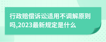 行政赔偿诉讼适用不调解原则吗,2023最新规定是什么