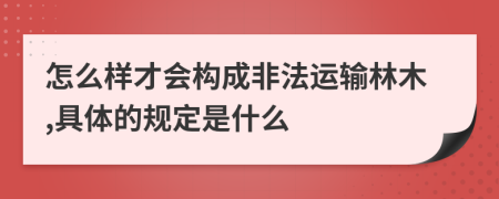 怎么样才会构成非法运输林木,具体的规定是什么