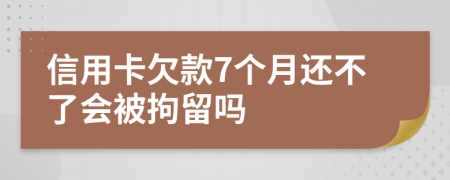 信用卡欠款7个月还不了会被拘留吗