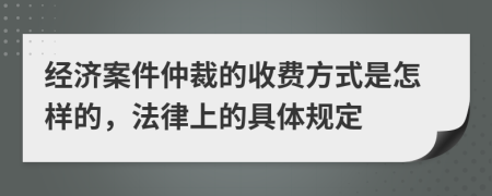 经济案件仲裁的收费方式是怎样的，法律上的具体规定