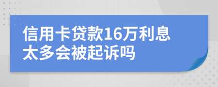 信用卡贷款16万利息太多会被起诉吗